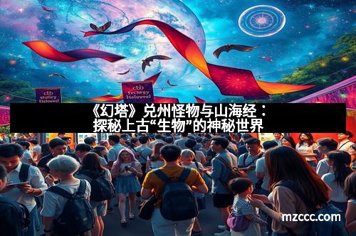 《幻塔》兑州怪物与山海经：探秘上古“生物”的神秘世界